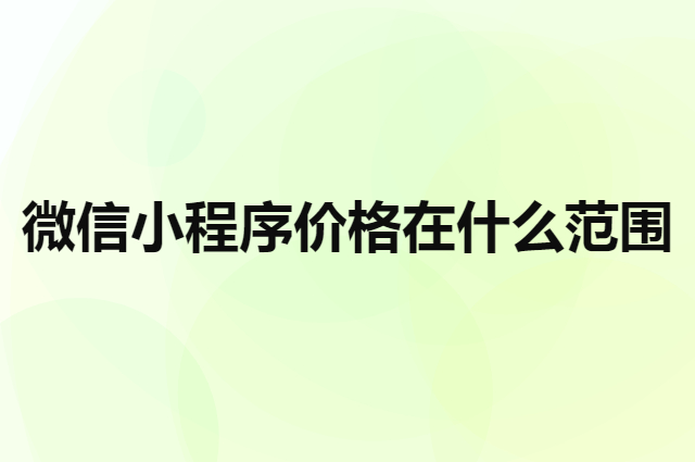 企叮咚微信小程序价格大概在什么范围（做一个微信小程序多少钱）