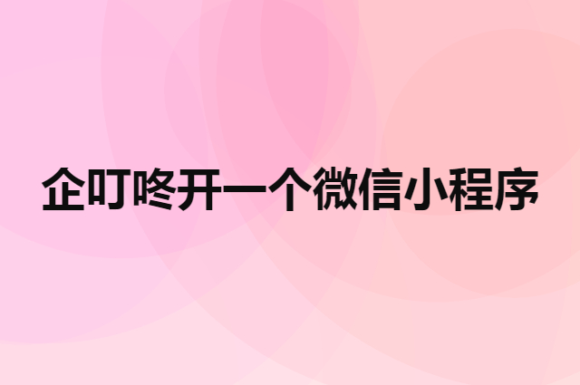 企叮咚开一个微信小程序要多少钱（自己做一个小程序要多少钱）